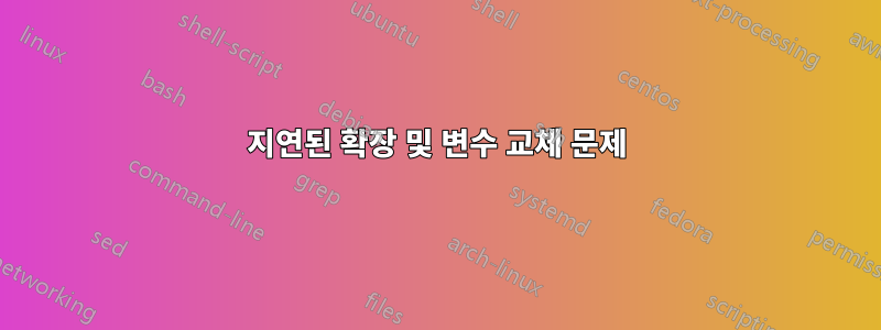 지연된 확장 및 변수 교체 문제