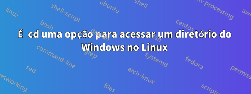 É cd uma opção para acessar um diretório do Windows no Linux