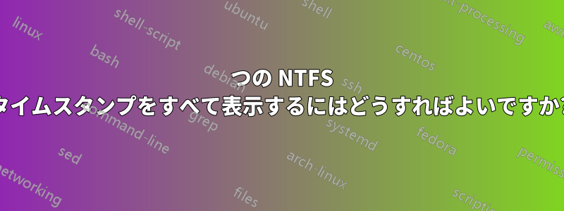 8 つの NTFS タイムスタンプをすべて表示するにはどうすればよいですか?