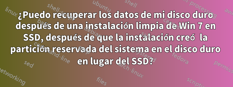 ¿Puedo recuperar los datos de mi disco duro después de una instalación limpia de Win 7 en SSD, después de que la instalación creó la partición reservada del sistema en el disco duro en lugar del SSD?