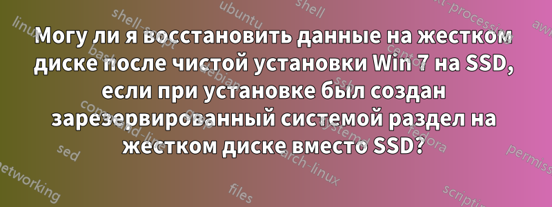 Могу ли я восстановить данные на жестком диске после чистой установки Win 7 на SSD, если при установке был создан зарезервированный системой раздел на жестком диске вместо SSD?