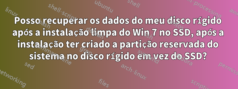 Posso recuperar os dados do meu disco rígido após a instalação limpa do Win 7 no SSD, após a instalação ter criado a partição reservada do sistema no disco rígido em vez do SSD?