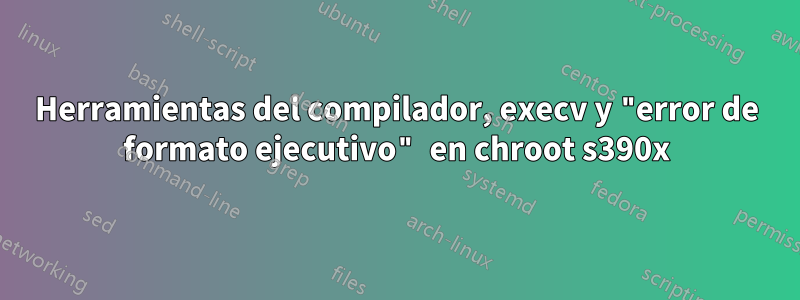 Herramientas del compilador, execv y "error de formato ejecutivo" en chroot s390x