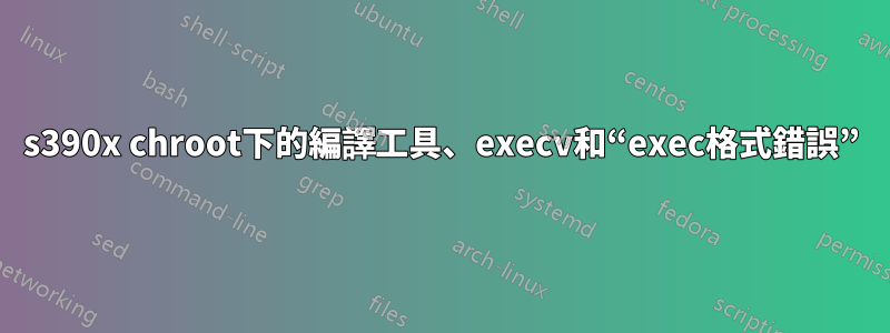 s390x chroot下的編譯工具、execv和“exec格式錯誤”