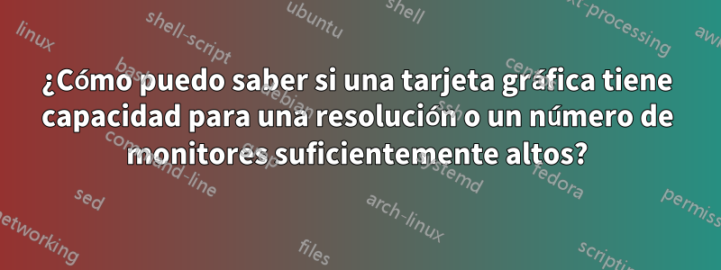 ¿Cómo puedo saber si una tarjeta gráfica tiene capacidad para una resolución o un número de monitores suficientemente altos?