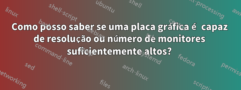 Como posso saber se uma placa gráfica é capaz de resolução ou número de monitores suficientemente altos?