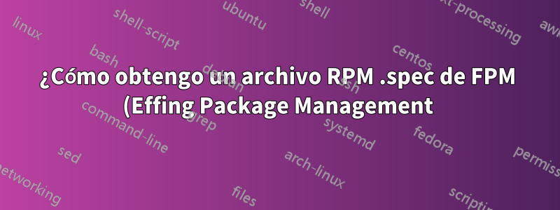 ¿Cómo obtengo un archivo RPM .spec de FPM (Effing Package Management)?