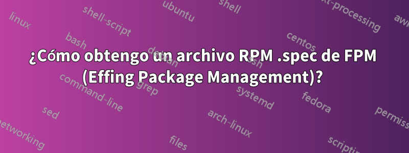 ¿Cómo obtengo un archivo RPM .spec de FPM (Effing Package Management)?