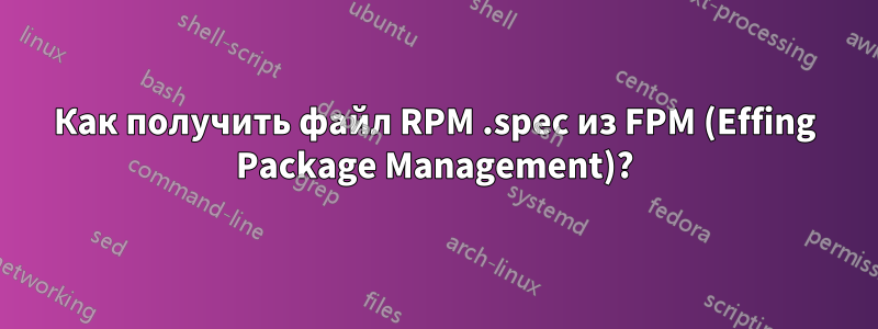 Как получить файл RPM .spec из FPM (Effing Package Management)?