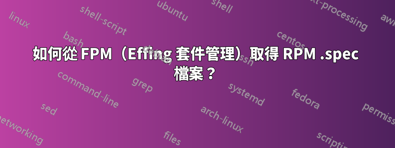 如何從 FPM（Effing 套件管理）取得 RPM .spec 檔案？