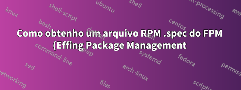 Como obtenho um arquivo RPM .spec do FPM (Effing Package Management)?
