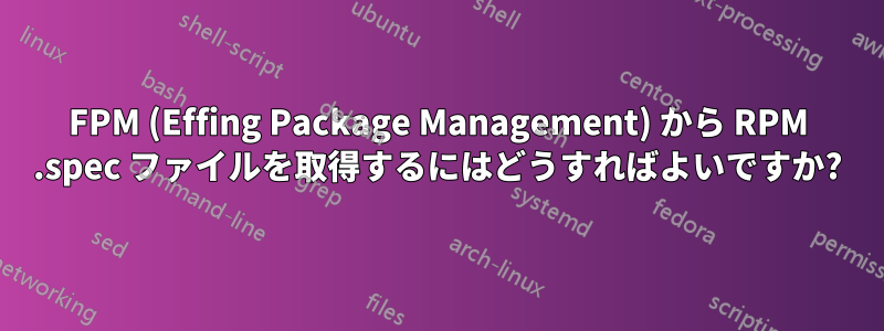 FPM (Effing Package Management) から RPM .spec ファイルを取得するにはどうすればよいですか?