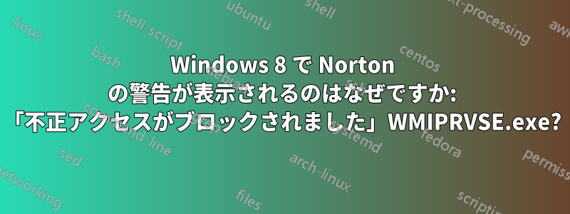 Windows 8 で Norton の警告が表示されるのはなぜですか: 「不正アクセスがブロックされました」WMIPRVSE.exe?