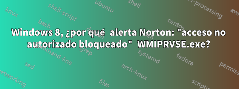 Windows 8, ¿por qué alerta Norton: "acceso no autorizado bloqueado" WMIPRVSE.exe?