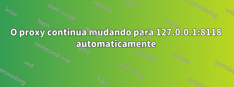 O proxy continua mudando para 127.0.0.1:8118 automaticamente