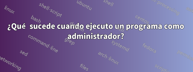 ¿Qué sucede cuando ejecuto un programa como administrador?