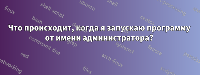 Что происходит, когда я запускаю программу от имени администратора?