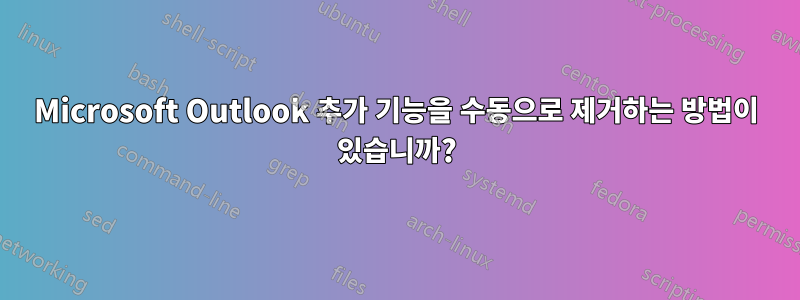 Microsoft Outlook 추가 기능을 수동으로 제거하는 방법이 있습니까?