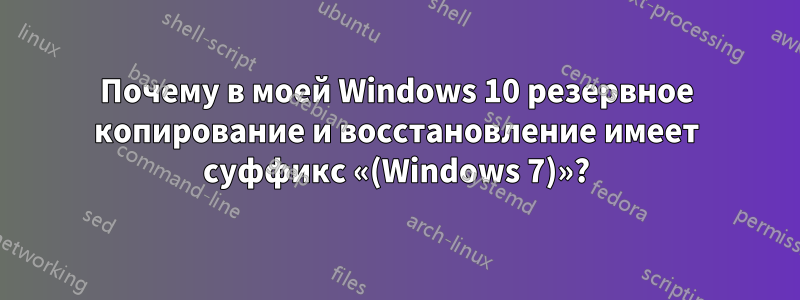 Почему в моей Windows 10 резервное копирование и восстановление имеет суффикс «(Windows 7)»?