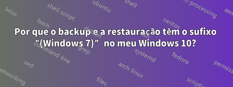 Por que o backup e a restauração têm o sufixo "(Windows 7)" no meu Windows 10?