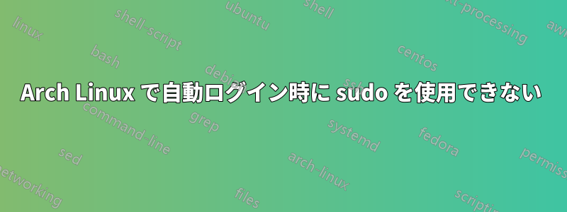 Arch Linux で自動ログイン時に sudo を使用できない