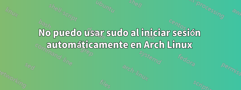 No puedo usar sudo al iniciar sesión automáticamente en Arch Linux