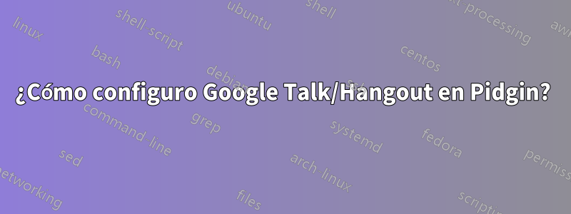 ¿Cómo configuro Google Talk/Hangout en Pidgin?