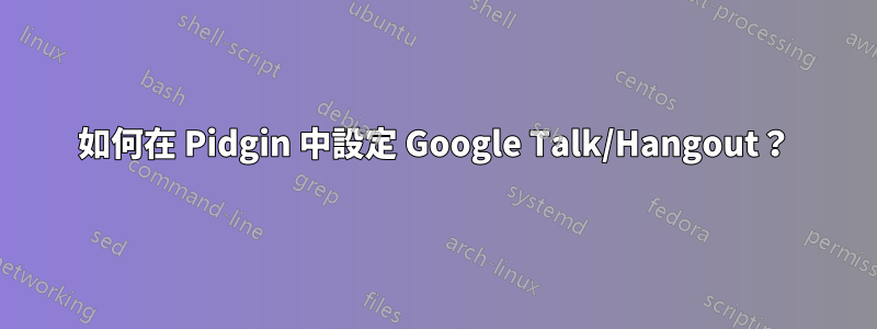 如何在 Pidgin 中設定 Google Talk/Hangout？