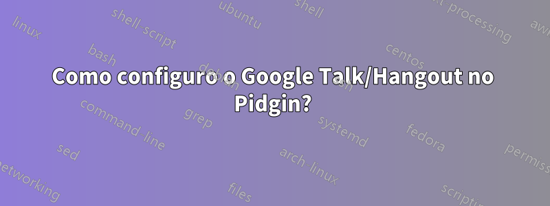 Como configuro o Google Talk/Hangout no Pidgin?