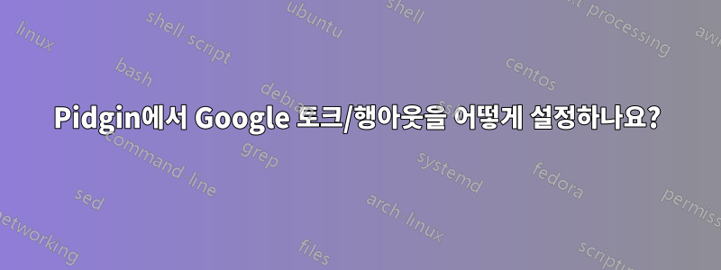 Pidgin에서 Google 토크/행아웃을 어떻게 설정하나요?