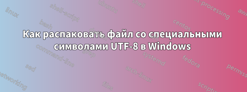 Как распаковать файл со специальными символами UTF-8 в Windows