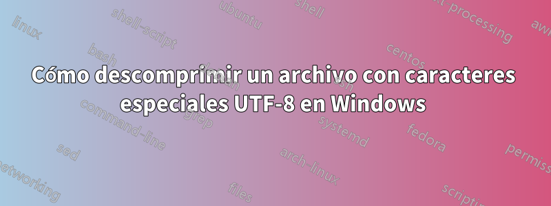 Cómo descomprimir un archivo con caracteres especiales UTF-8 en Windows