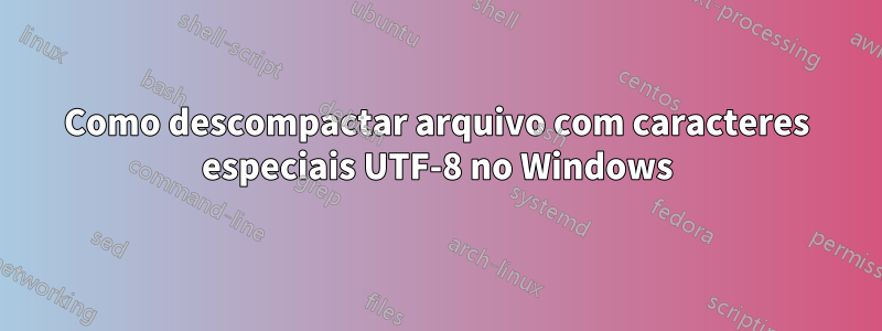 Como descompactar arquivo com caracteres especiais UTF-8 no Windows