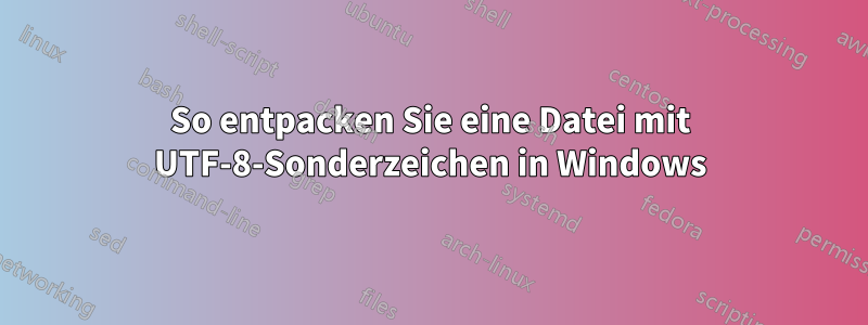 So entpacken Sie eine Datei mit UTF-8-Sonderzeichen in Windows