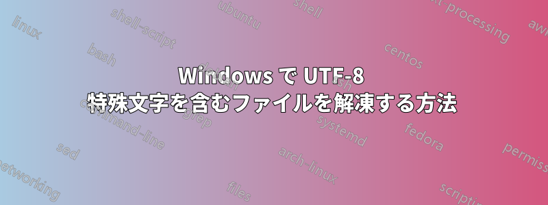 Windows で UTF-8 特殊文字を含むファイルを解凍する方法