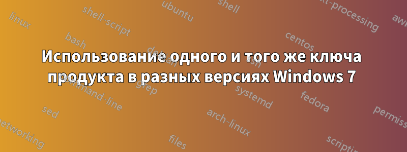 Использование одного и того же ключа продукта в разных версиях Windows 7