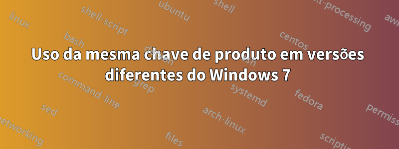 Uso da mesma chave de produto em versões diferentes do Windows 7