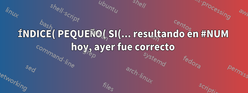 ÍNDICE( PEQUEÑO( SI(... resultando en #NUM hoy, ayer fue correcto