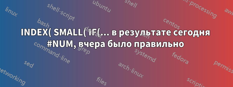 INDEX( SMALL( IF(... в результате сегодня #NUM, вчера было правильно