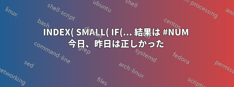 INDEX( SMALL( IF(... 結果は #NUM 今日、昨日は正しかった