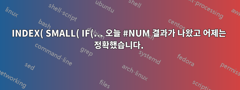 INDEX( SMALL( IF(... 오늘 #NUM 결과가 나왔고 어제는 정확했습니다.