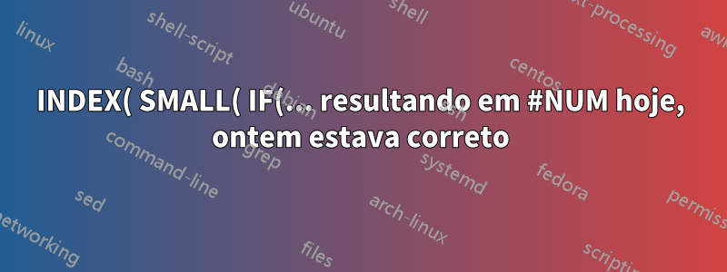 INDEX( SMALL( IF(... resultando em #NUM hoje, ontem estava correto