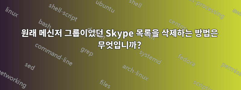 원래 메신저 그룹이었던 Skype 목록을 삭제하는 방법은 무엇입니까?