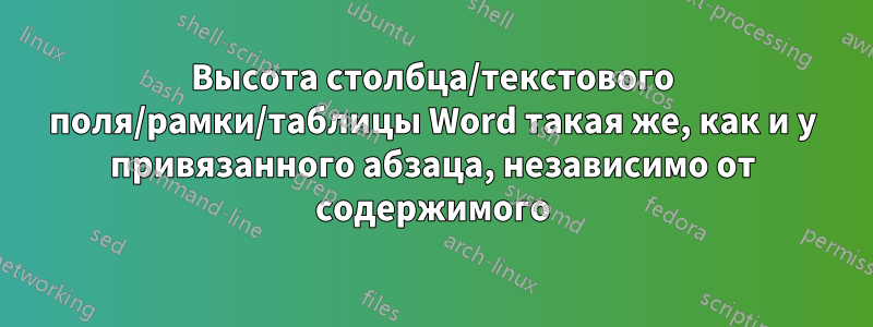 Высота столбца/текстового поля/рамки/таблицы Word такая же, как и у привязанного абзаца, независимо от содержимого