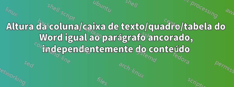 Altura da coluna/caixa de texto/quadro/tabela do Word igual ao parágrafo ancorado, independentemente do conteúdo