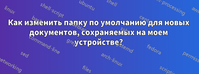 Как изменить папку по умолчанию для новых документов, сохраняемых на моем устройстве?