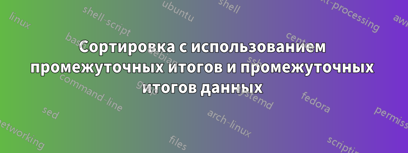 Сортировка с использованием промежуточных итогов и промежуточных итогов данных