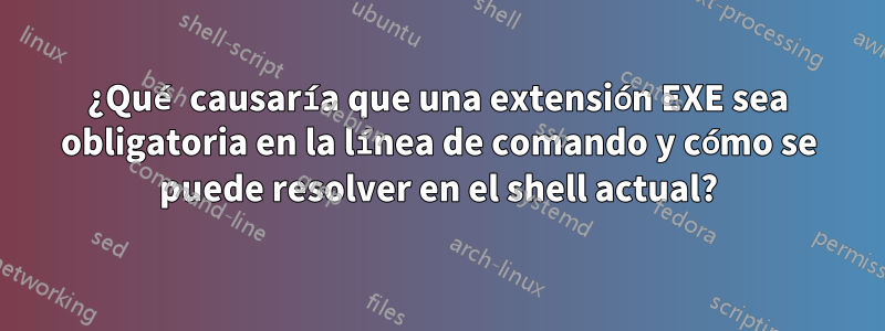 ¿Qué causaría que una extensión EXE sea obligatoria en la línea de comando y cómo se puede resolver en el shell actual?