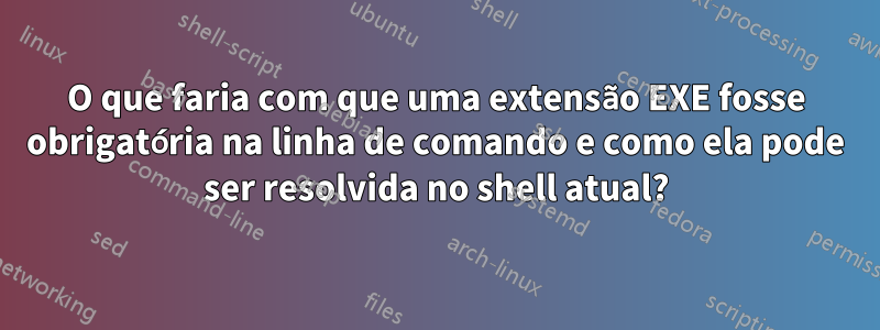 O que faria com que uma extensão EXE fosse obrigatória na linha de comando e como ela pode ser resolvida no shell atual?