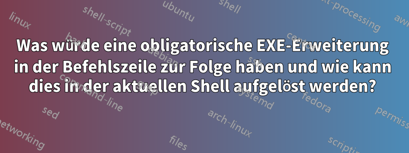 Was würde eine obligatorische EXE-Erweiterung in der Befehlszeile zur Folge haben und wie kann dies in der aktuellen Shell aufgelöst werden?